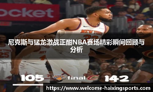 尼克斯与猛龙激战正酣NBA赛场精彩瞬间回顾与分析