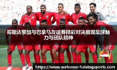 哥斯达黎加与巴拿马友谊赛精彩对决展现足球魅力与团队精神