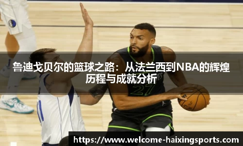 鲁迪戈贝尔的篮球之路：从法兰西到NBA的辉煌历程与成就分析