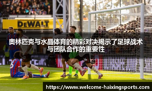 奥林匹克与水晶体育的精彩对决揭示了足球战术与团队合作的重要性