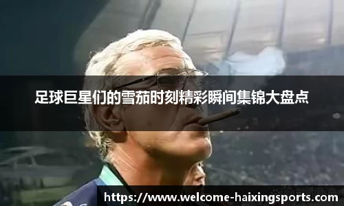 足球巨星们的雪茄时刻精彩瞬间集锦大盘点