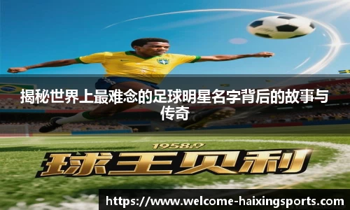 揭秘世界上最难念的足球明星名字背后的故事与传奇
